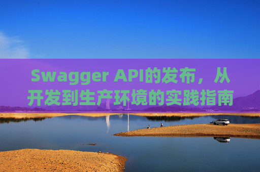 Swagger API的发布，从开发到生产环境的实践指南