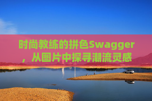时尚教练的拼色Swagger，从图片中探寻潮流灵感